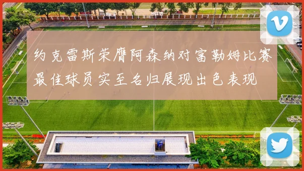 约克雷斯荣膺阿森纳对富勒姆比赛最佳球员实至名归展现出色表现