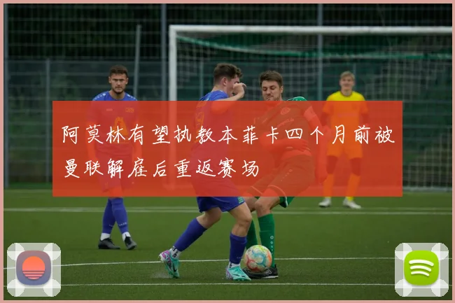 阿莫林有望执教本菲卡四个月前被曼联解雇后重返赛场