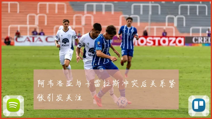 阿韦洛亚与卡雷拉斯冲突后关系紧张引发关注