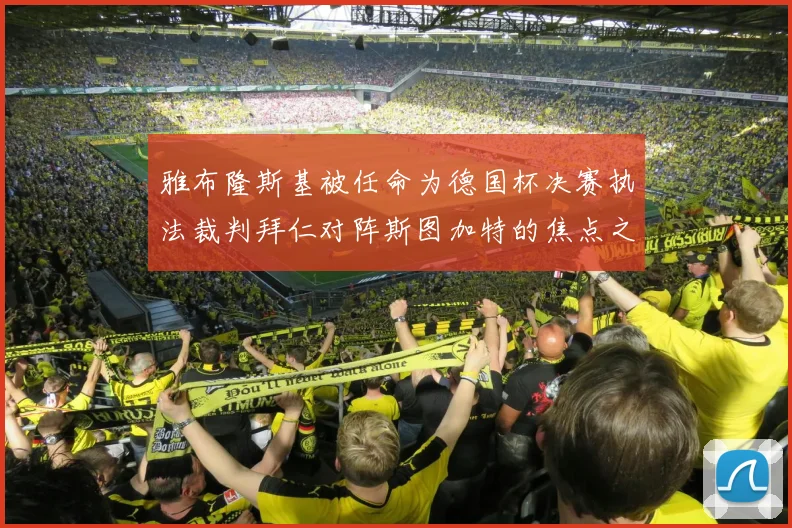雅布隆斯基被任命为德国杯决赛执法裁判拜仁对阵斯图加特的焦点之战即将来临