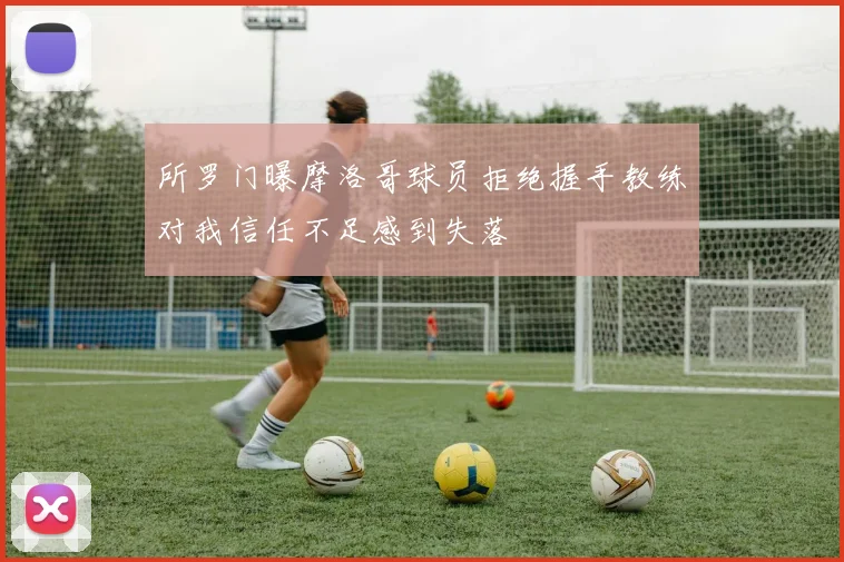 所罗门曝摩洛哥球员拒绝握手教练对我信任不足感到失落
