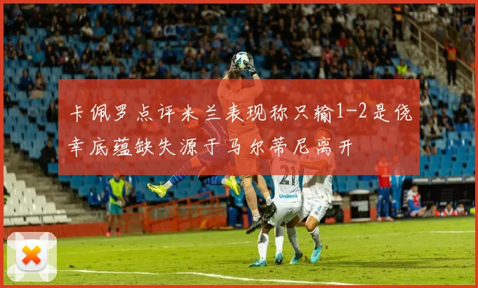 卡佩罗点评米兰表现称只输1-2是侥幸底蕴缺失源于马尔蒂尼离开