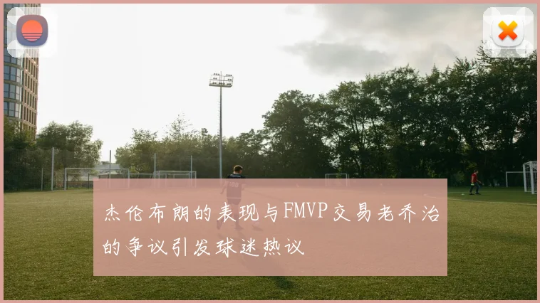杰伦布朗的表现与FMVP交易老乔治的争议引发球迷热议