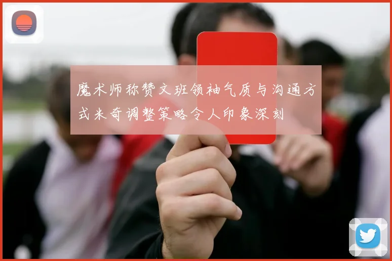 魔术师称赞文班领袖气质与沟通方式米奇调整策略令人印象深刻