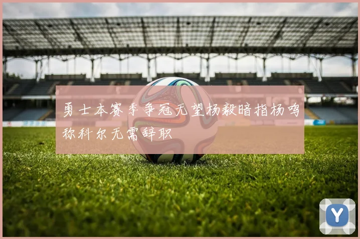勇士本赛季争冠无望杨毅暗指杨鸣称科尔无需辞职