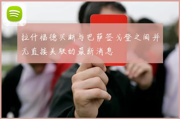 拉什福德买断与巴萨签戈登之间并无直接关联的最新消息