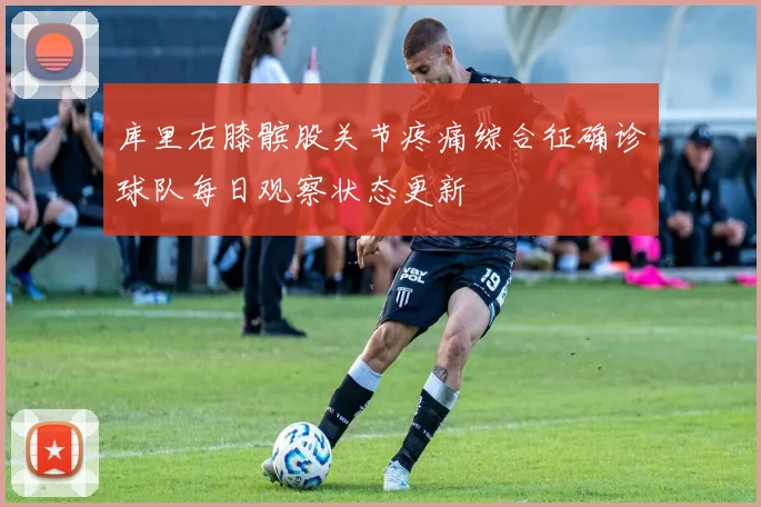 库里右膝髌股关节疼痛综合征确诊球队每日观察状态更新