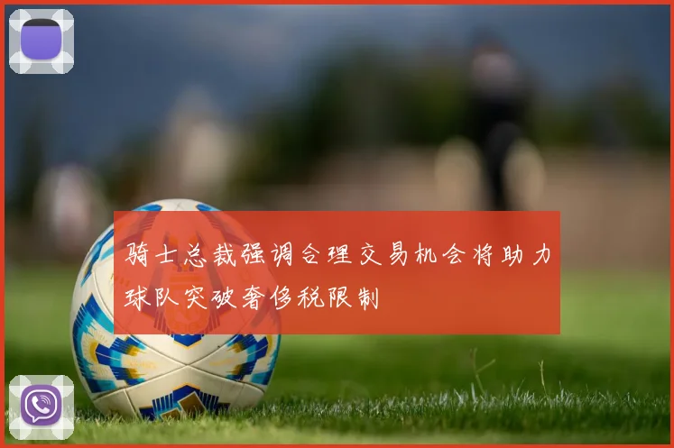 骑士总裁强调合理交易机会将助力球队突破奢侈税限制
