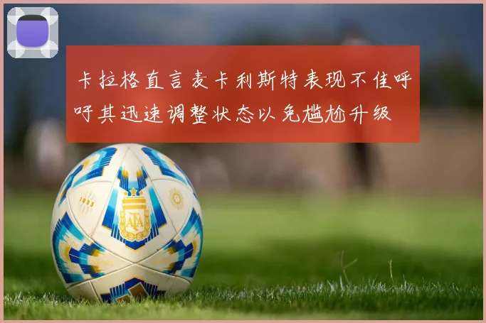 卡拉格直言麦卡利斯特表现不佳呼吁其迅速调整状态以免尴尬升级