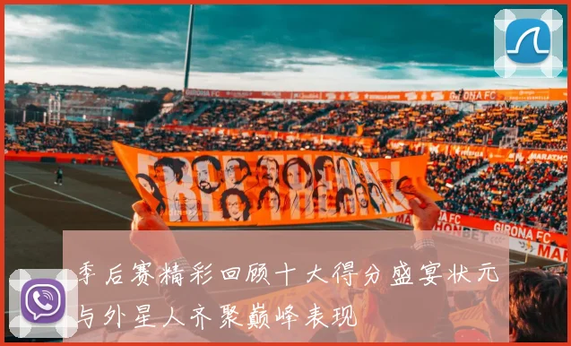 季后赛精彩回顾十大得分盛宴状元与外星人齐聚巅峰表现