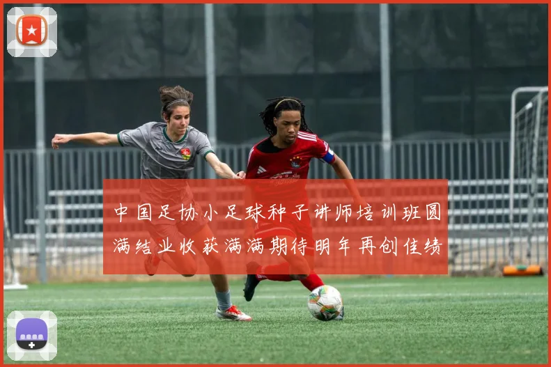 中国足协小足球种子讲师培训班圆满结业收获满满期待明年再创佳绩
