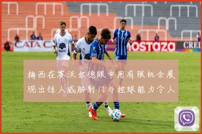 梅西在赛沃尔德眼中用有限机会展现出惊人威胁射门与控球能力令人赞叹
