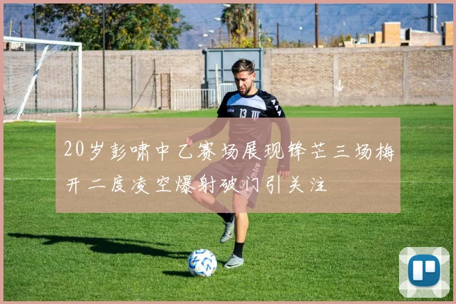 20岁彭啸中乙赛场展现锋芒三场梅开二度凌空爆射破门引关注