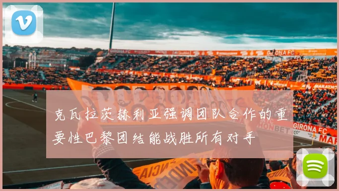 克瓦拉茨赫利亚强调团队合作的重要性巴黎团结能战胜所有对手