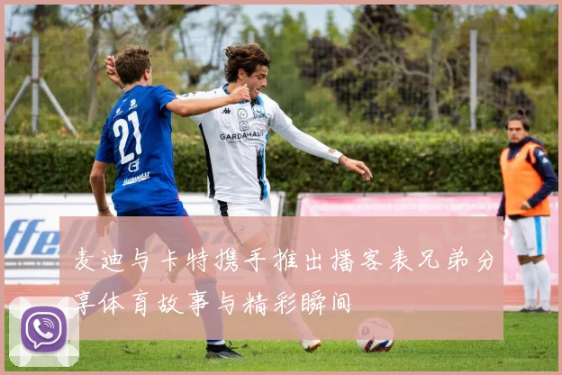 麦迪与卡特携手推出播客表兄弟分享体育故事与精彩瞬间