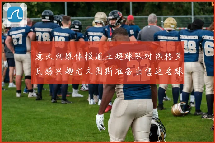意大利媒体报道土超球队对热格罗瓦感兴趣尤文图斯准备出售这名球员
