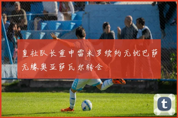 皇社队长重申雷米罗续约无忧巴萨无缘奥亚萨瓦尔转会