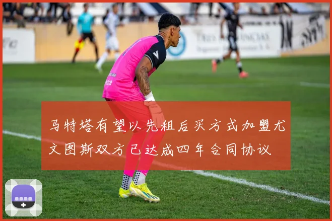 马特塔有望以先租后买方式加盟尤文图斯双方已达成四年合同协议