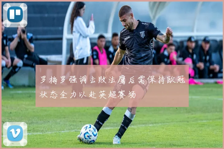 罗梅罗强调击败法鹰后需保持欧冠状态全力以赴英超赛场