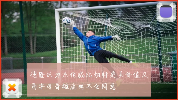 德隆认为杰伦威比切特更具价值交易字母哥雄鹿绝不会同意