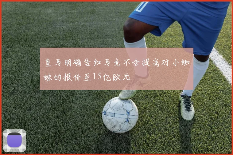 皇马明确告知马竞不会提高对小蜘蛛的报价至15亿欧元
