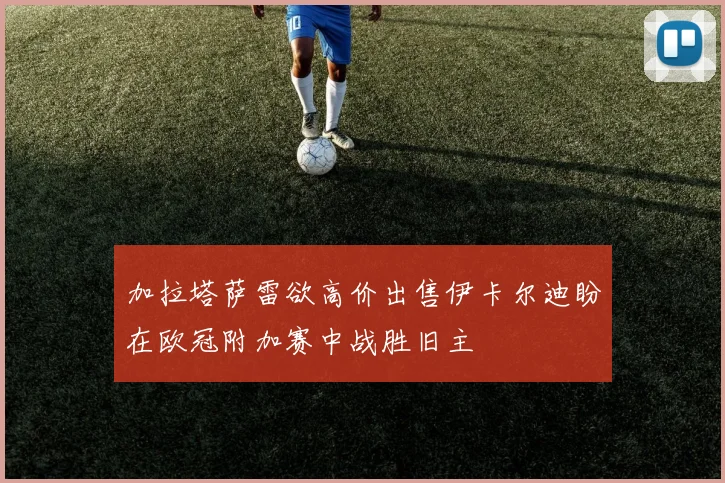 加拉塔萨雷欲高价出售伊卡尔迪盼在欧冠附加赛中战胜旧主
