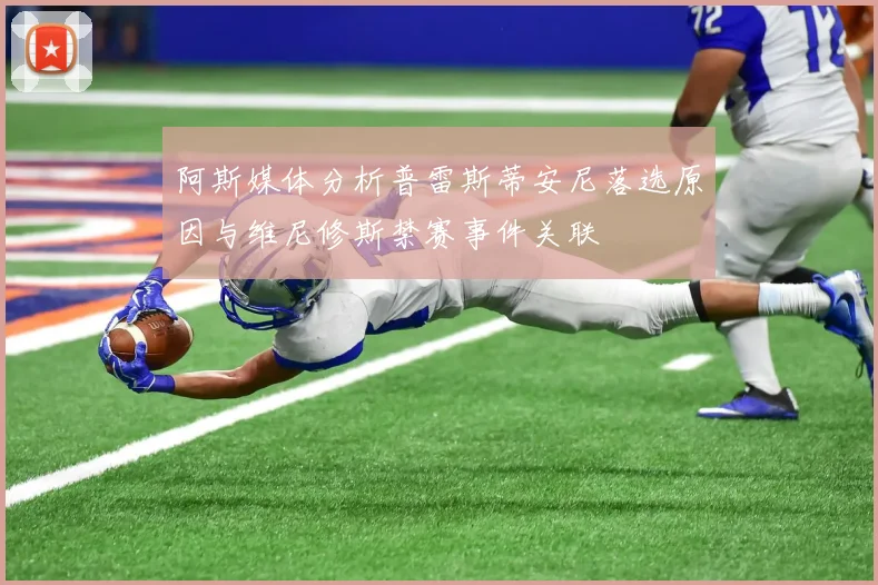 阿斯媒体分析普雷斯蒂安尼落选原因与维尼修斯禁赛事件关联