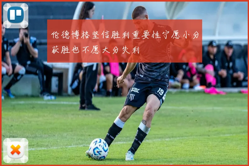 伦德博格坚信胜利重要性宁愿小分获胜也不愿大分失利