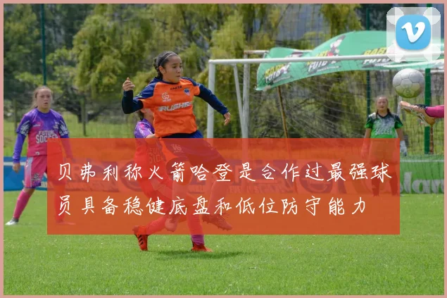 贝弗利称火箭哈登是合作过最强球员具备稳健底盘和低位防守能力