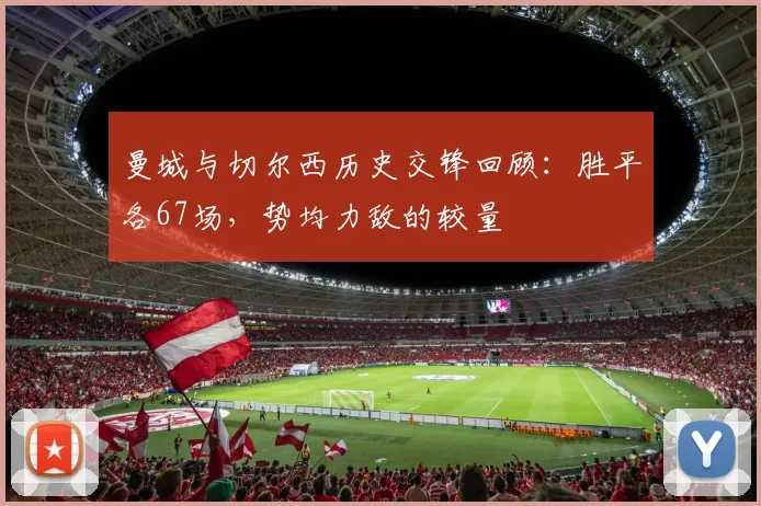 曼城与切尔西历史交锋回顾：胜平各67场，势均力敌的较量
