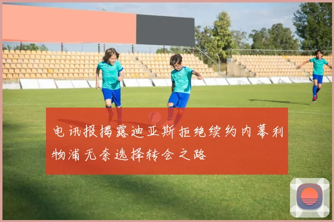 电讯报揭露迪亚斯拒绝续约内幕利物浦无奈选择转会之路
