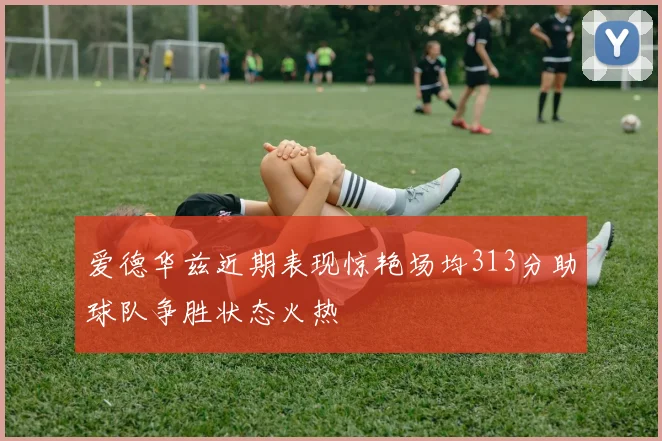 爱德华兹近期表现惊艳场均313分助球队争胜状态火热